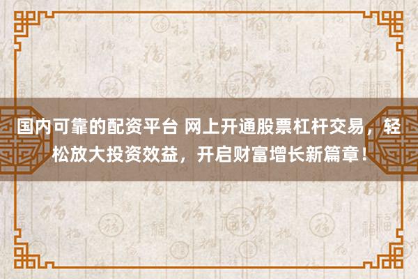 国内可靠的配资平台 网上开通股票杠杆交易，轻松放大投资效益，开启财富增长新篇章！