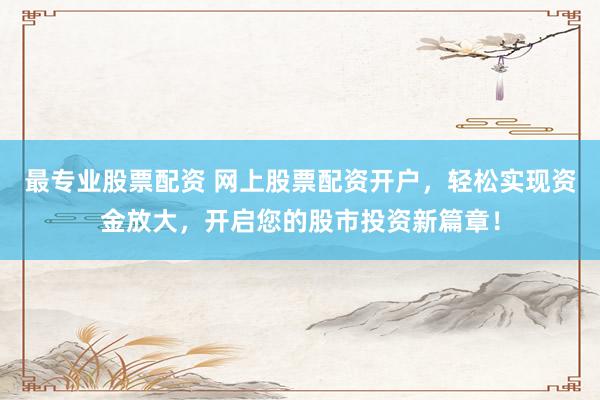 最专业股票配资 网上股票配资开户，轻松实现资金放大，开启您的股市投资新篇章！