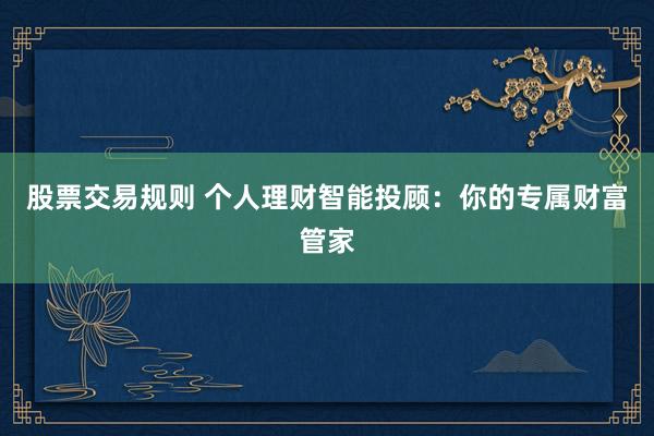 股票交易规则 个人理财智能投顾：你的专属财富管家