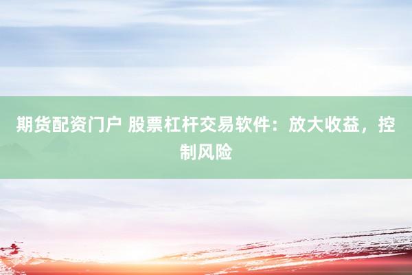 期货配资门户 股票杠杆交易软件：放大收益，控制风险