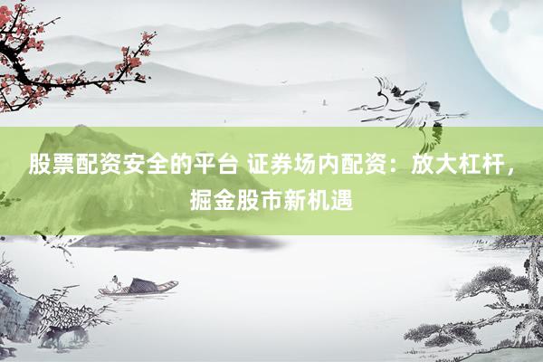 股票配资安全的平台 证券场内配资：放大杠杆，掘金股市新机遇