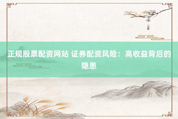 正规股票配资网站 证券配资风险：高收益背后的隐患