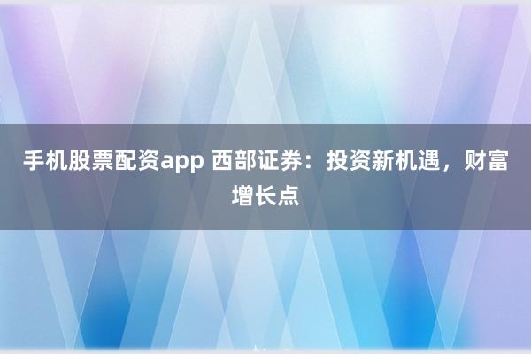 手机股票配资app 西部证券：投资新机遇，财富增长点