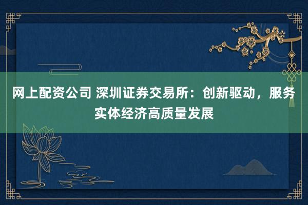 网上配资公司 深圳证券交易所：创新驱动，服务实体经济高质量发展
