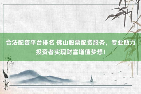 合法配资平台排名 佛山股票配资服务，专业助力投资者实现财富增值梦想！