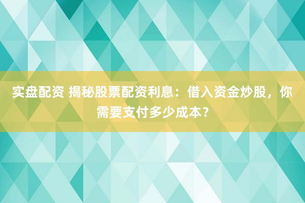 实盘配资 揭秘股票配资利息：借入资金炒股，你需要支付多少成本？