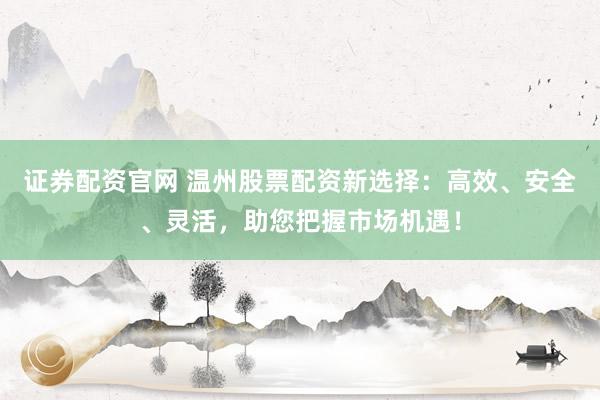 证券配资官网 温州股票配资新选择：高效、安全、灵活，助您把握市场机遇！