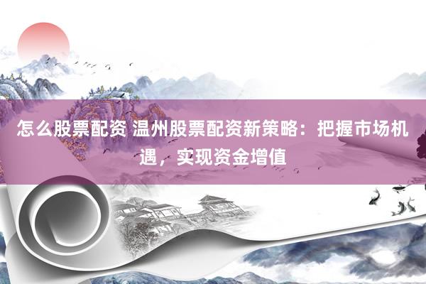 怎么股票配资 温州股票配资新策略：把握市场机遇，实现资金增值