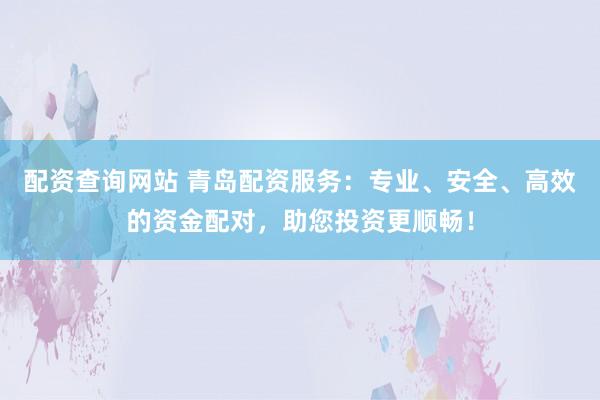 配资查询网站 青岛配资服务：专业、安全、高效的资金配对，助您投资更顺畅！