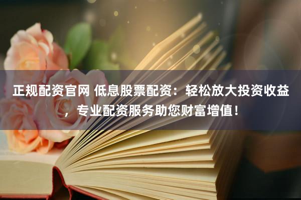 正规配资官网 低息股票配资：轻松放大投资收益，专业配资服务助您财富增值！