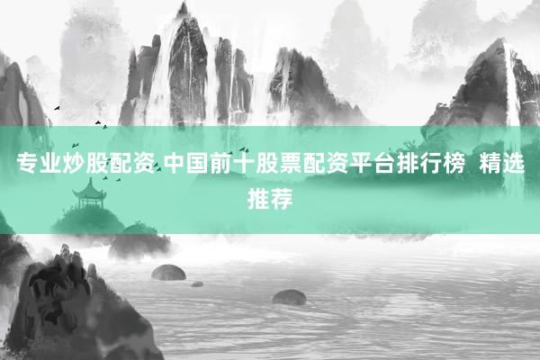 专业炒股配资 中国前十股票配资平台排行榜  精选推荐