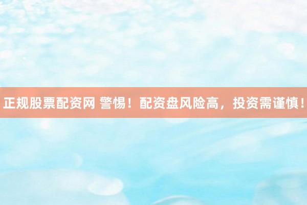 正规股票配资网 警惕！配资盘风险高，投资需谨慎！