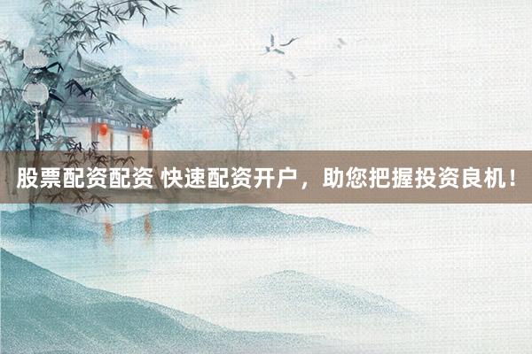 股票配资配资 快速配资开户，助您把握投资良机！