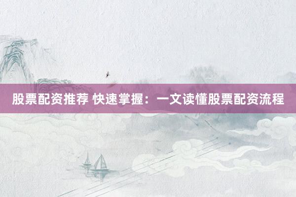 股票配资推荐 快速掌握：一文读懂股票配资流程