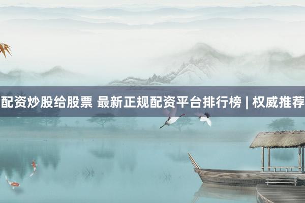配资炒股给股票 最新正规配资平台排行榜 | 权威推荐
