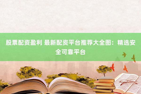 股票配资盈利 最新配资平台推荐大全图：精选安全可靠平台