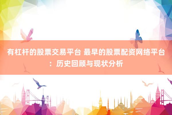 有杠杆的股票交易平台 最早的股票配资网络平台：历史回顾与现状分析