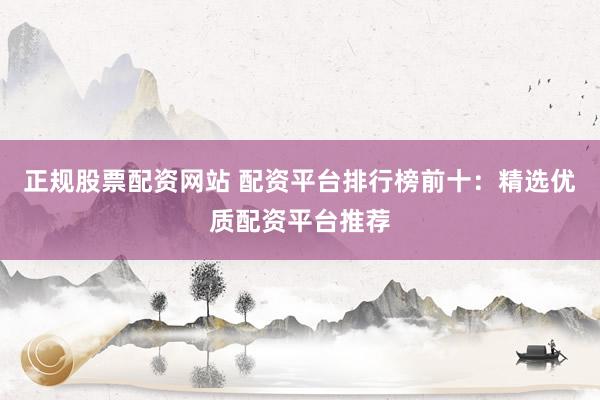 正规股票配资网站 配资平台排行榜前十：精选优质配资平台推荐