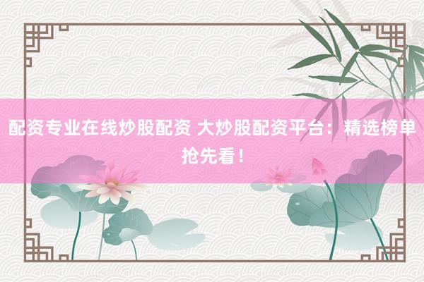 配资专业在线炒股配资 大炒股配资平台：精选榜单抢先看！