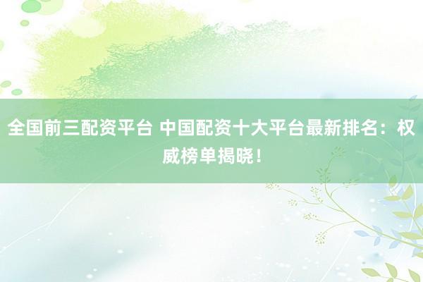 全国前三配资平台 中国配资十大平台最新排名：权威榜单揭晓！