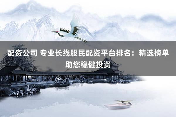 配资公司 专业长线股民配资平台排名：精选榜单助您稳健投资