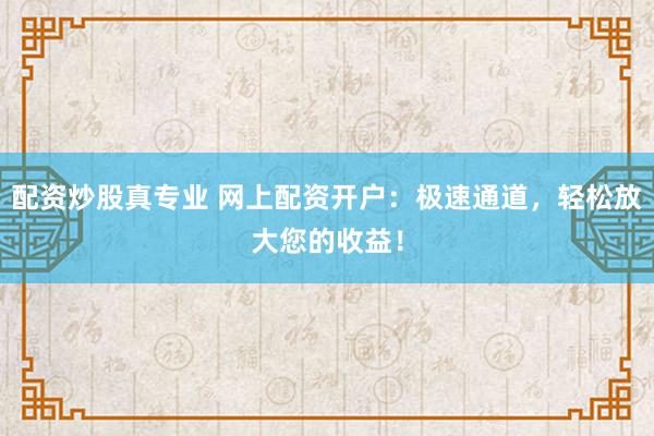 配资炒股真专业 网上配资开户：极速通道，轻松放大您的收益！