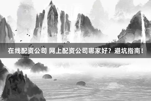 在线配资公司 网上配资公司哪家好？避坑指南！