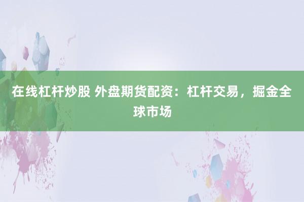 在线杠杆炒股 外盘期货配资：杠杆交易，掘金全球市场