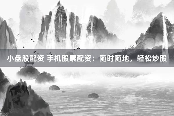 小盘股配资 手机股票配资：随时随地，轻松炒股