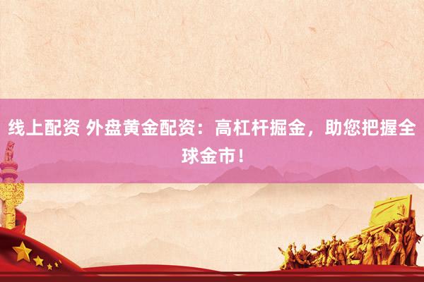 线上配资 外盘黄金配资：高杠杆掘金，助您把握全球金市！