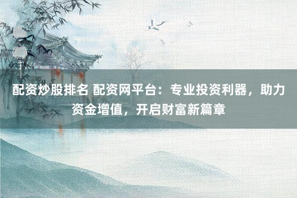 配资炒股排名 配资网平台：专业投资利器，助力资金增值，开启财富新篇章