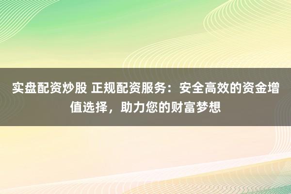 实盘配资炒股 正规配资服务：安全高效的资金增值选择，助力您的财富梦想
