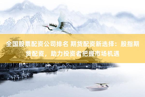 全国股票配资公司排名 期货配资新选择：股指期货配资，助力投资者把握市场机遇
