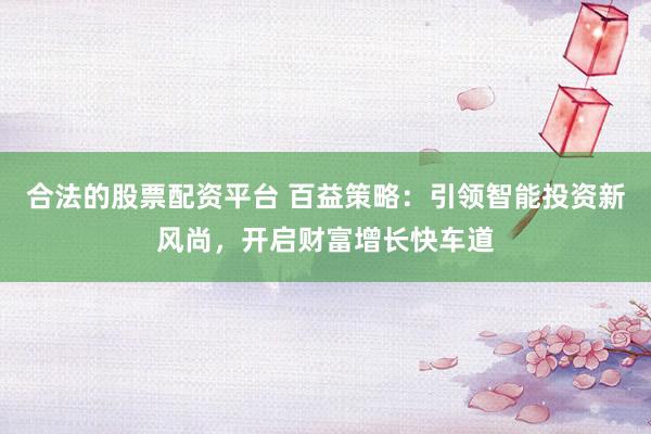 合法的股票配资平台 百益策略：引领智能投资新风尚，开启财富增长快车道