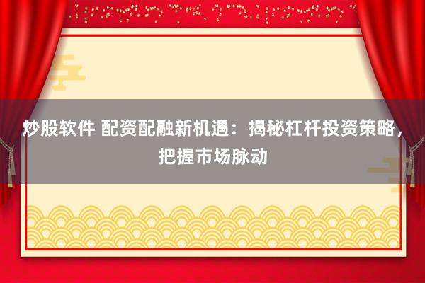 炒股软件 配资配融新机遇：揭秘杠杆投资策略，把握市场脉动