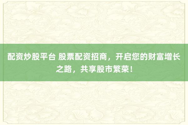 配资炒股平台 股票配资招商，开启您的财富增长之路，共享股市繁荣！