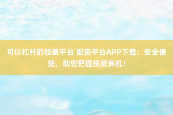 可以杠杆的股票平台 配资平台APP下载：安全便捷，助您把握投资良机！