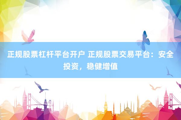 正规股票杠杆平台开户 正规股票交易平台：安全投资，稳健增值