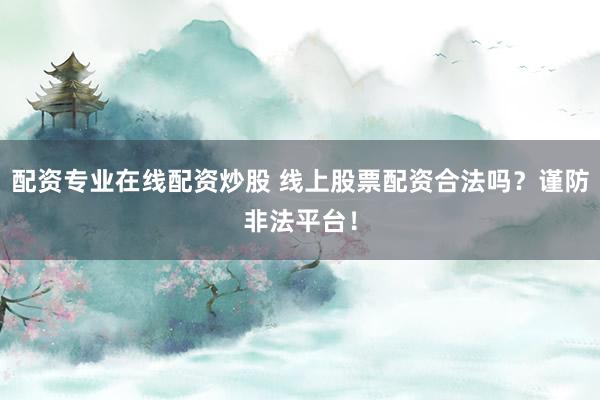 配资专业在线配资炒股 线上股票配资合法吗？谨防非法平台！