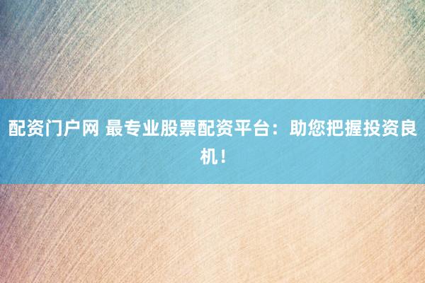 配资门户网 最专业股票配资平台：助您把握投资良机！