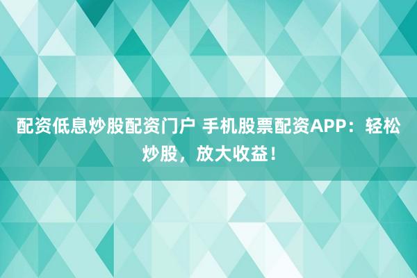 配资低息炒股配资门户 手机股票配资APP：轻松炒股，放大收益！