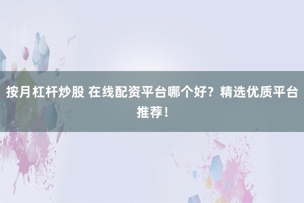 按月杠杆炒股 在线配资平台哪个好？精选优质平台推荐！