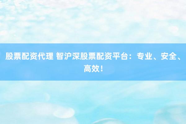 股票配资代理 智沪深股票配资平台：专业、安全、高效！