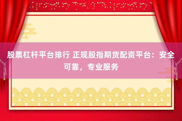股票杠杆平台排行 正规股指期货配资平台：安全可靠，专业服务