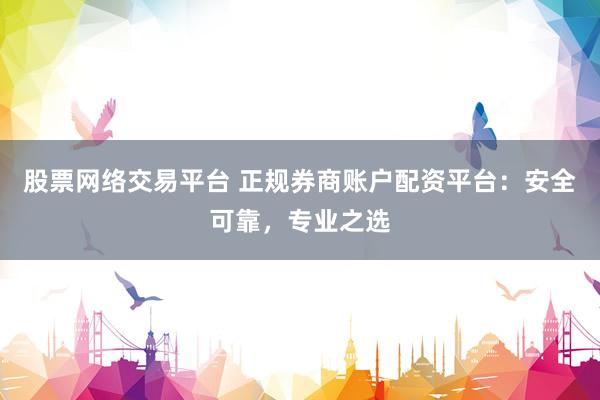 股票网络交易平台 正规券商账户配资平台：安全可靠，专业之选