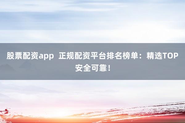 股票配资app  正规配资平台排名榜单：精选TOP安全可靠！