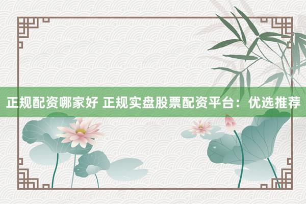 正规配资哪家好 正规实盘股票配资平台：优选推荐