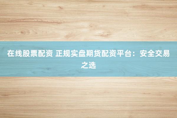 在线股票配资 正规实盘期货配资平台：安全交易之选
