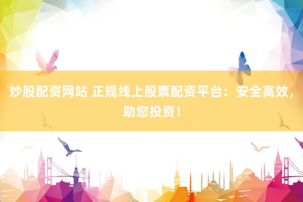 炒股配资网站 正规线上股票配资平台：安全高效，助您投资！