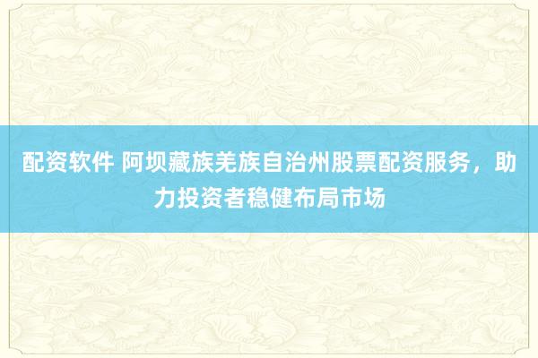 配资软件 阿坝藏族羌族自治州股票配资服务，助力投资者稳健布局市场